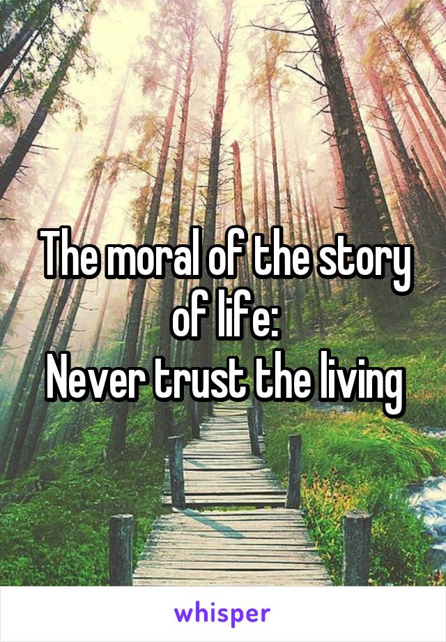 The moral of the story of life:
Never trust the living