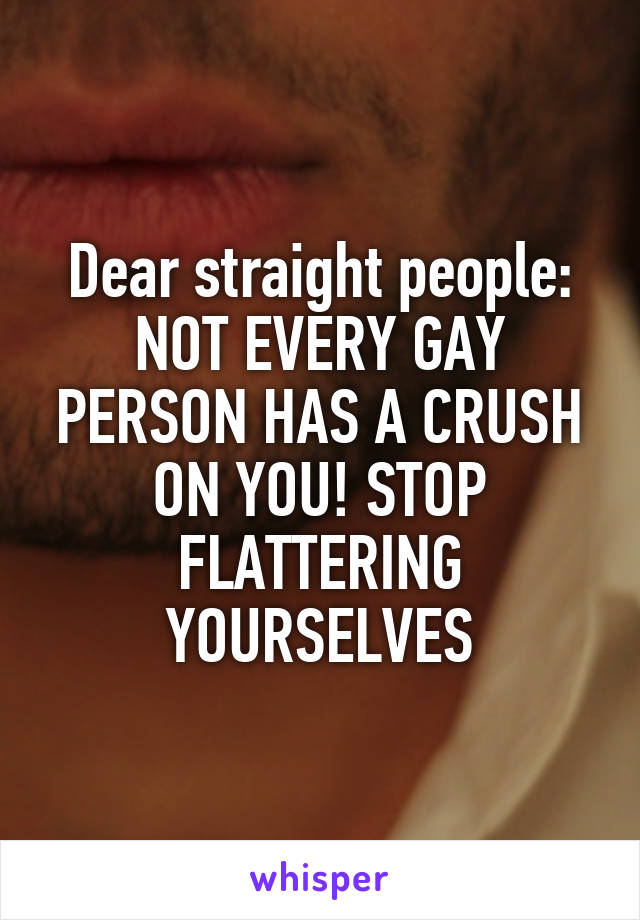 Dear straight people: NOT EVERY GAY PERSON HAS A CRUSH ON YOU! STOP FLATTERING YOURSELVES