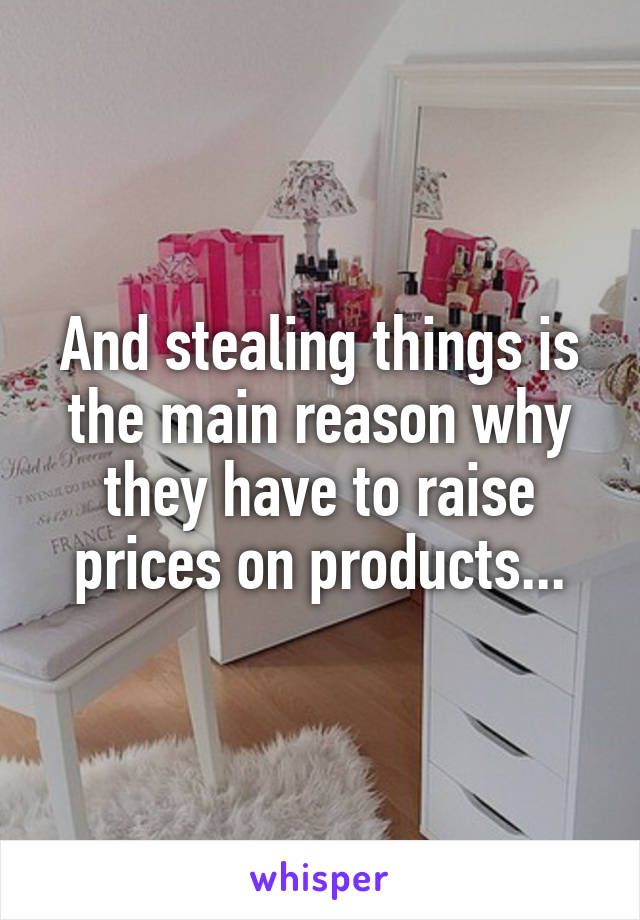 And stealing things is the main reason why they have to raise prices on products...