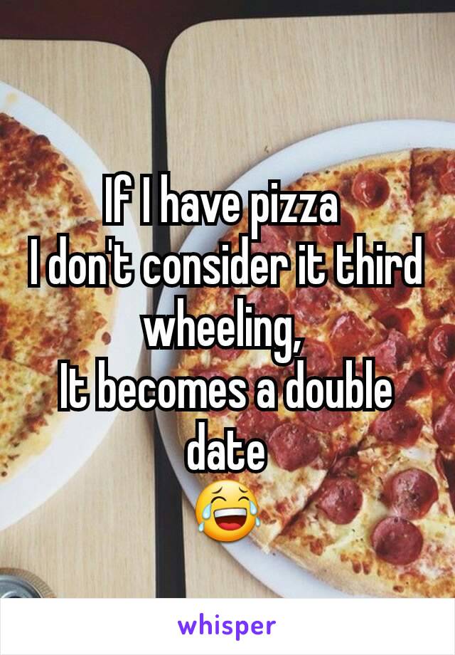 If I have pizza 
I don't consider it third wheeling, 
It becomes a double date
😂