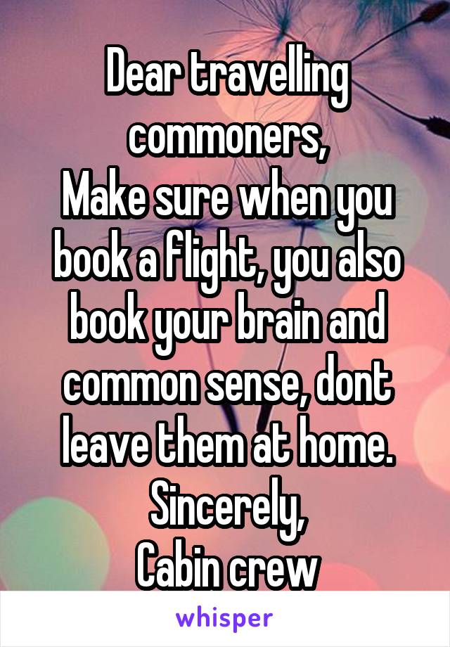 Dear travelling commoners,
Make sure when you book a flight, you also book your brain and common sense, dont leave them at home.
Sincerely,
Cabin crew