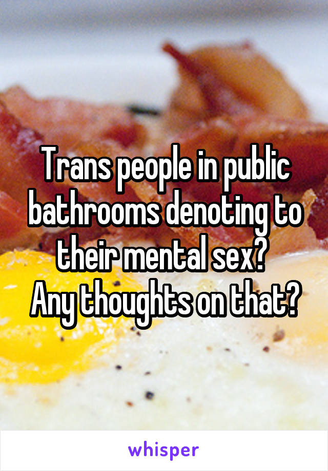 Trans people in public bathrooms denoting to their mental sex? 
Any thoughts on that?