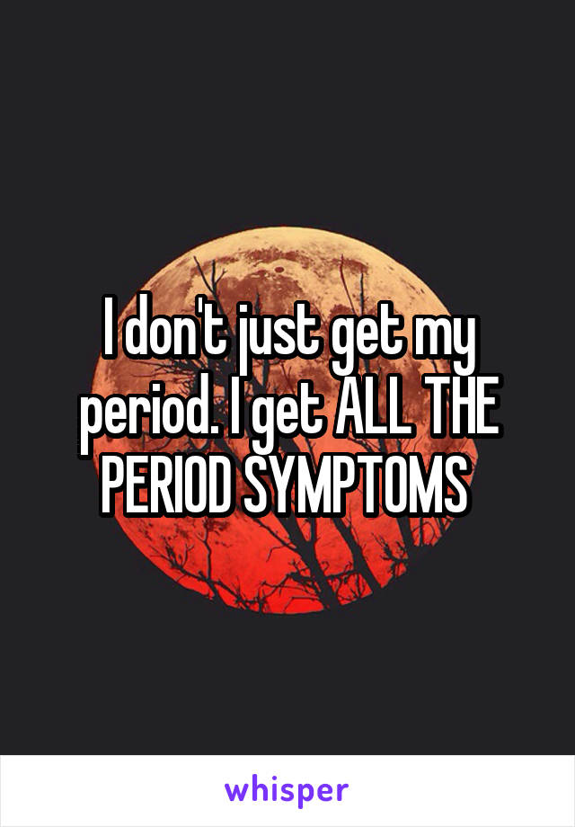 I don't just get my period. I get ALL THE PERIOD SYMPTOMS 