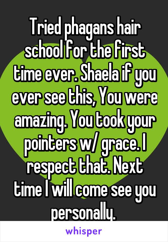 Tried phagans hair school for the first time ever. Shaela if you ever see this, You were amazing. You took your pointers w/ grace. I respect that. Next time I will come see you personally. 