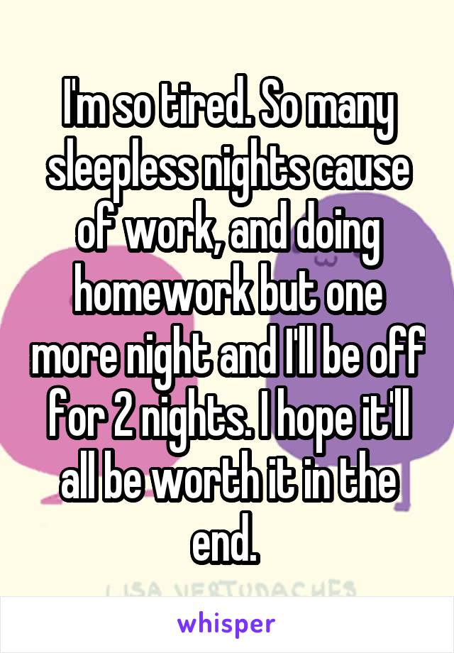 I'm so tired. So many sleepless nights cause of work, and doing homework but one more night and I'll be off for 2 nights. I hope it'll all be worth it in the end. 