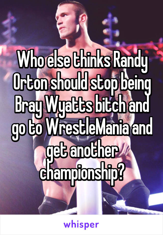 Who else thinks Randy Orton should stop being Bray Wyatts bitch and go to WrestleMania and get another championship?