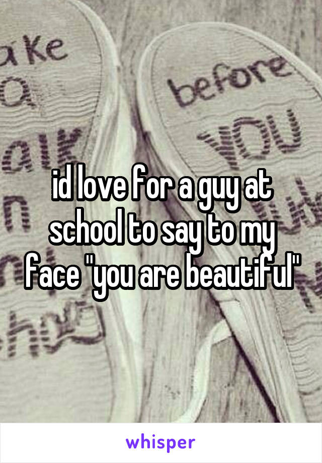 id love for a guy at school to say to my face "you are beautiful"