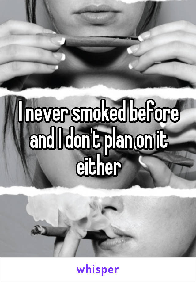 I never smoked before and I don't plan on it either