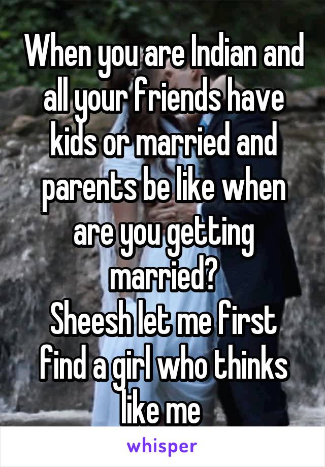 When you are Indian and all your friends have kids or married and parents be like when are you getting married?
Sheesh let me first find a girl who thinks like me 