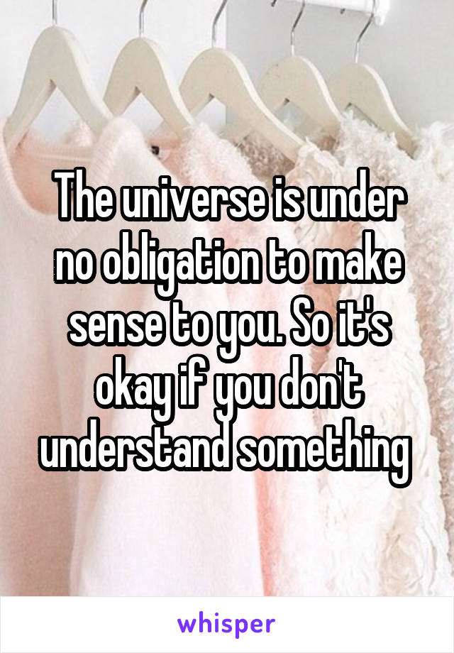 The universe is under no obligation to make sense to you. So it's okay if you don't understand something 