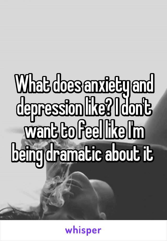 What does anxiety and depression like? I don't want to feel like I'm being dramatic about it 