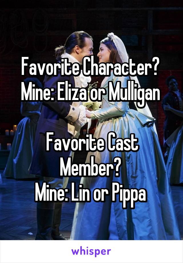 Favorite Character? 
Mine: Eliza or Mulligan 

Favorite Cast Member? 
Mine: Lin or Pippa 