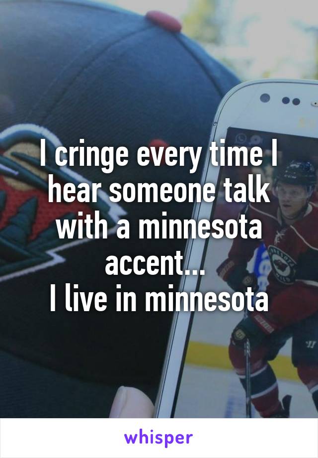 I cringe every time I hear someone talk with a minnesota accent... 
I live in minnesota