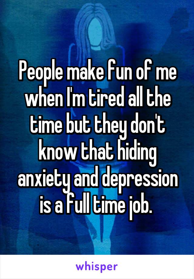 People make fun of me when I'm tired all the time but they don't know that hiding anxiety and depression is a full time job. 