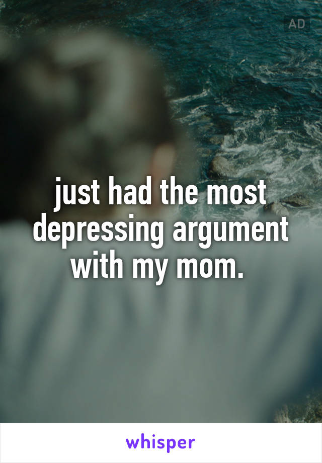 just had the most depressing argument with my mom. 