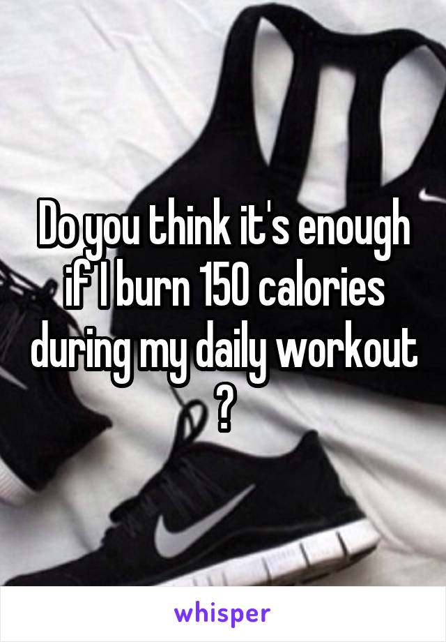 Do you think it's enough if I burn 150 calories during my daily workout ?