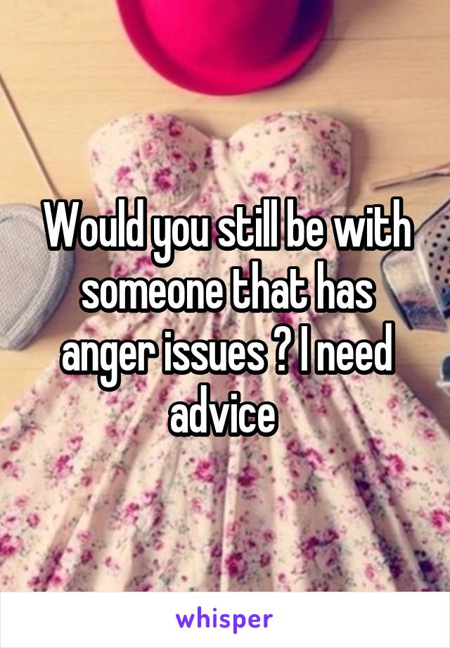 Would you still be with someone that has anger issues ? I need advice 