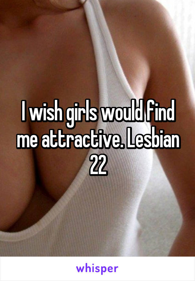 I wish girls would find me attractive. Lesbian 22