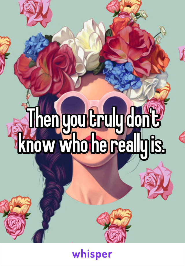 Then you truly don't know who he really is. 