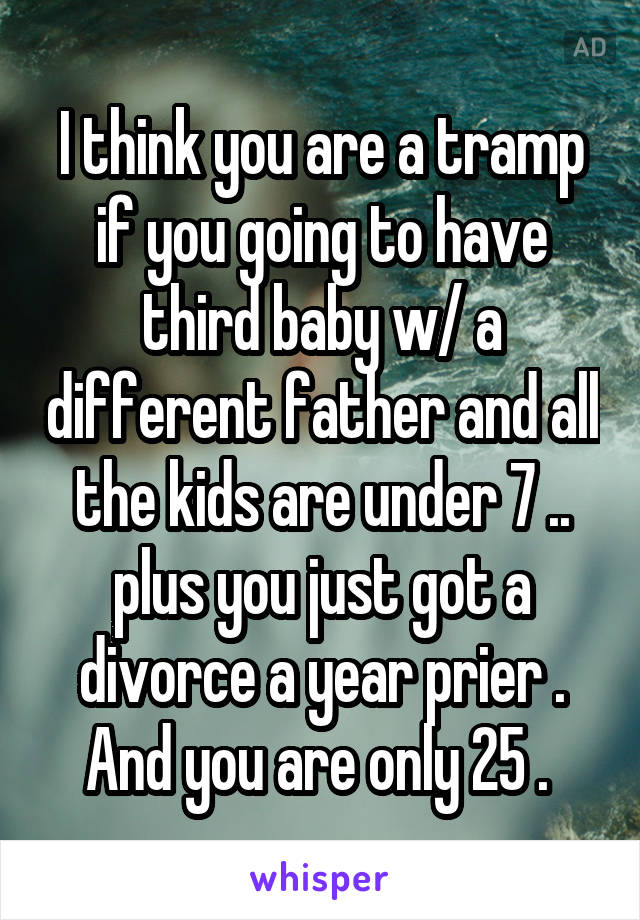 I think you are a tramp if you going to have third baby w/ a different father and all the kids are under 7 .. plus you just got a divorce a year prier . And you are only 25 . 