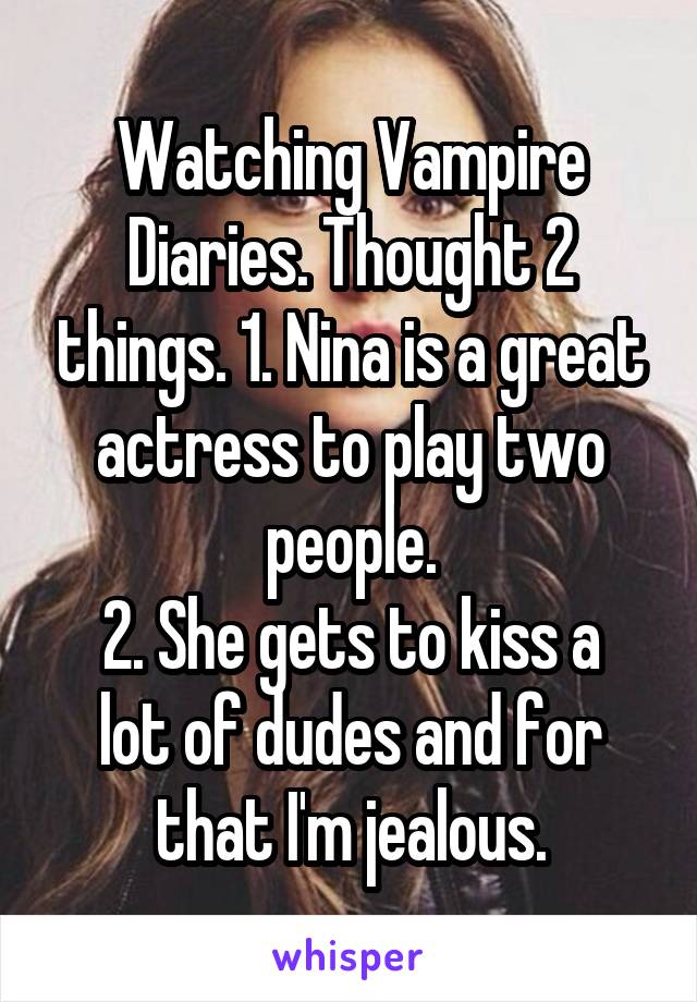 Watching Vampire Diaries. Thought 2 things. 1. Nina is a great actress to play two people.
2. She gets to kiss a lot of dudes and for that I'm jealous.