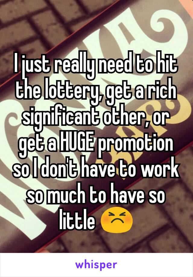 I just really need to hit the lottery, get a rich significant other, or get a HUGE promotion so I don't have to work so much to have so little 😣