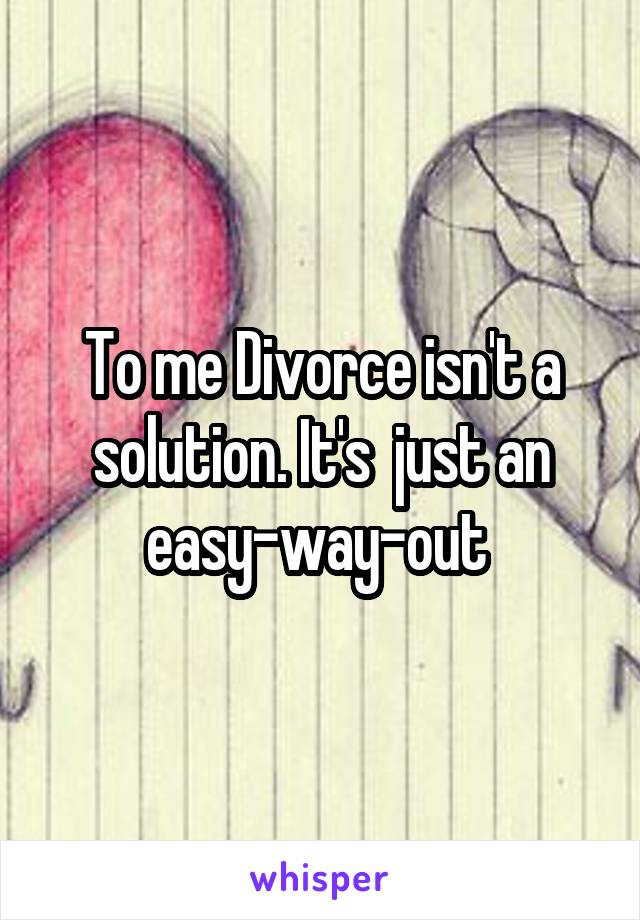 To me Divorce isn't a solution. It's  just an easy-way-out 