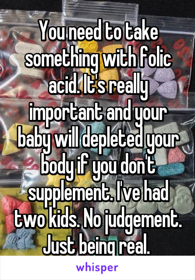 You need to take something with folic acid. It's really important and your baby will depleted your body if you don't supplement. I've had two kids. No judgement. Just being real. 