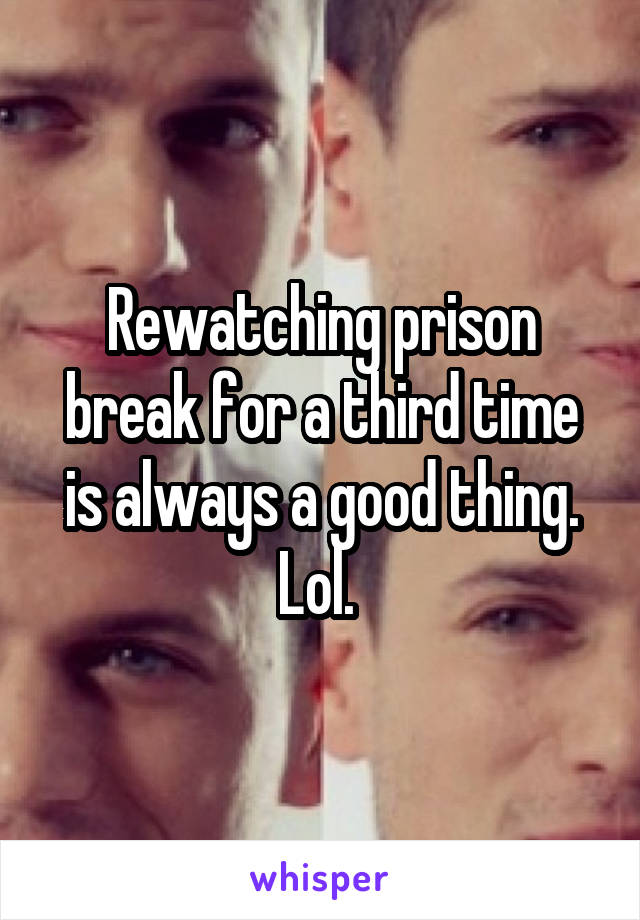 Rewatching prison break for a third time is always a good thing. Lol. 