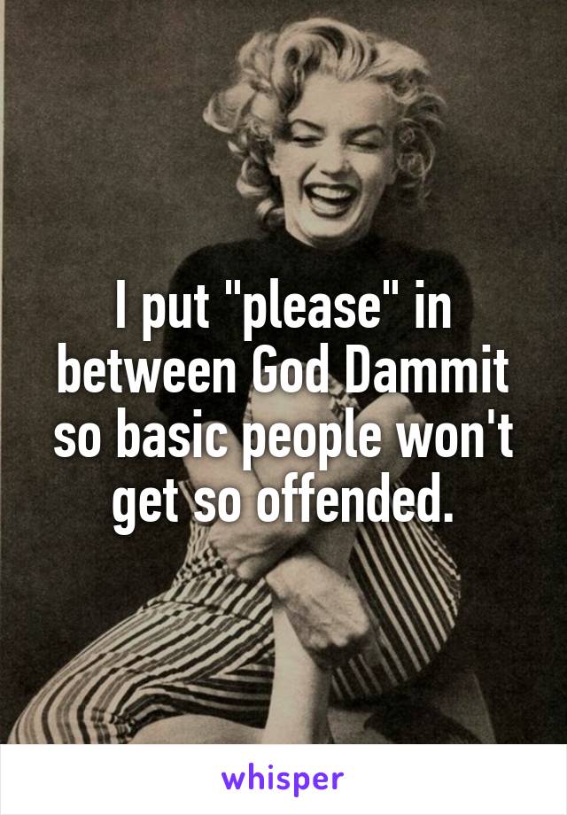 I put "please" in between God Dammit so basic people won't get so offended.