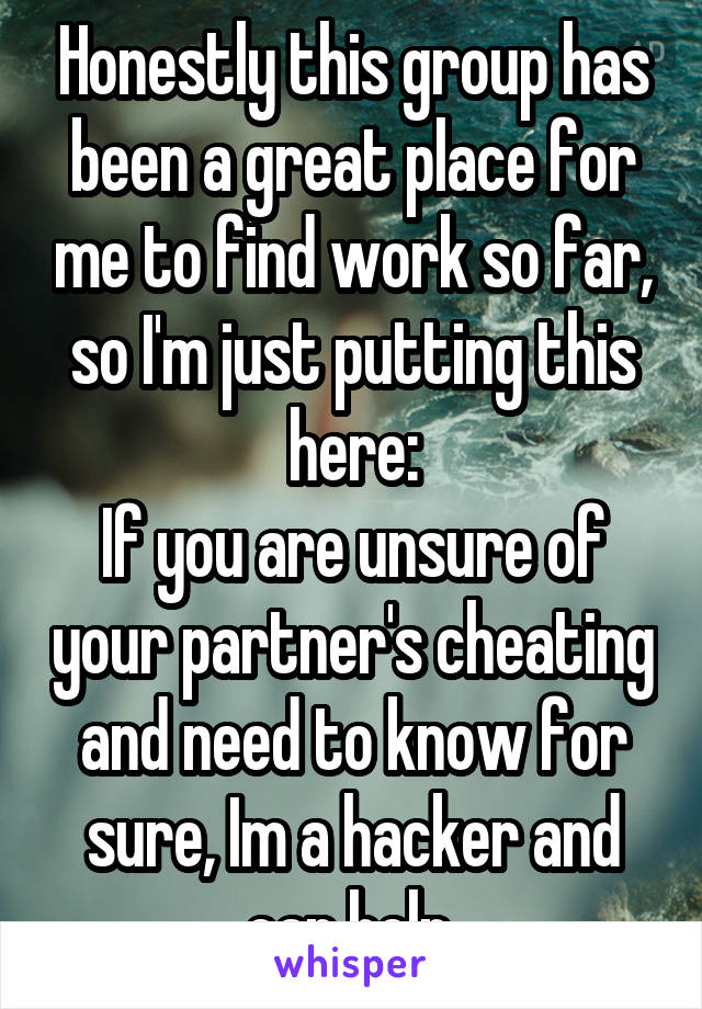 Honestly this group has been a great place for me to find work so far, so I'm just putting this here:
If you are unsure of your partner's cheating and need to know for sure, Im a hacker and can help.