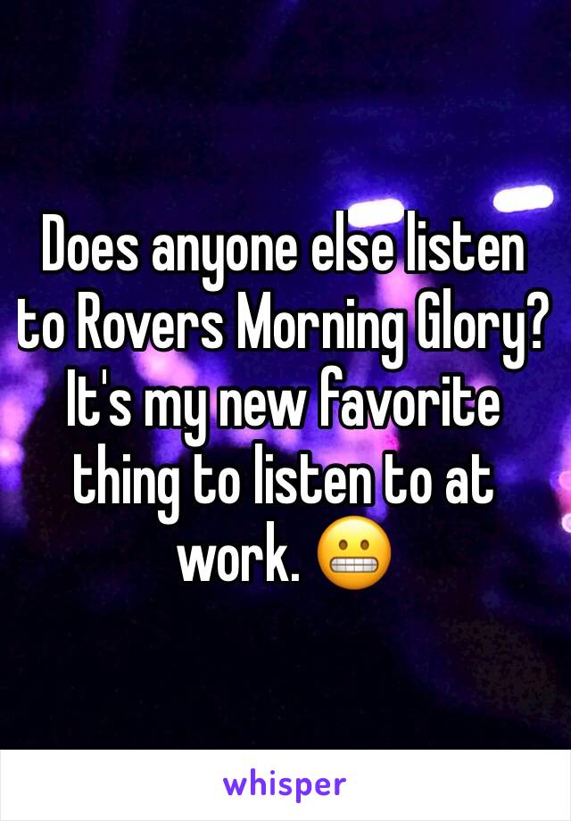 Does anyone else listen to Rovers Morning Glory? It's my new favorite thing to listen to at work. 😬