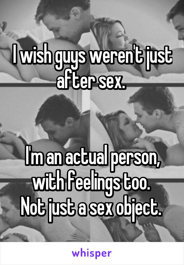 I wish guys weren't just after sex. 


I'm an actual person, with feelings too. 
Not just a sex object. 