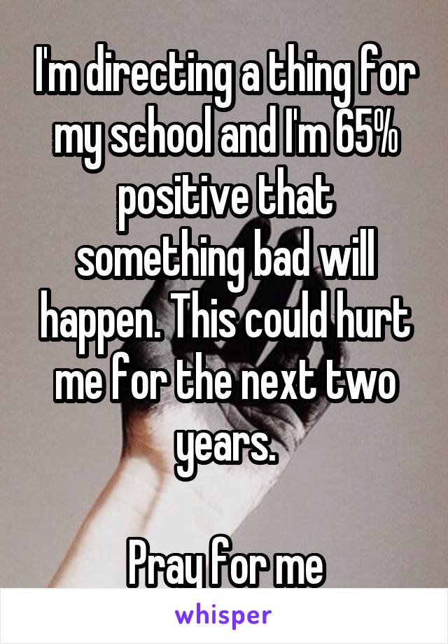 I'm directing a thing for my school and I'm 65% positive that something bad will happen. This could hurt me for the next two years.

Pray for me