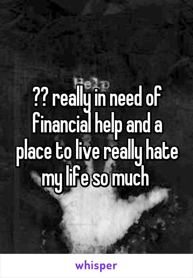 ☹️ really in need of financial help and a place to live really hate my life so much 