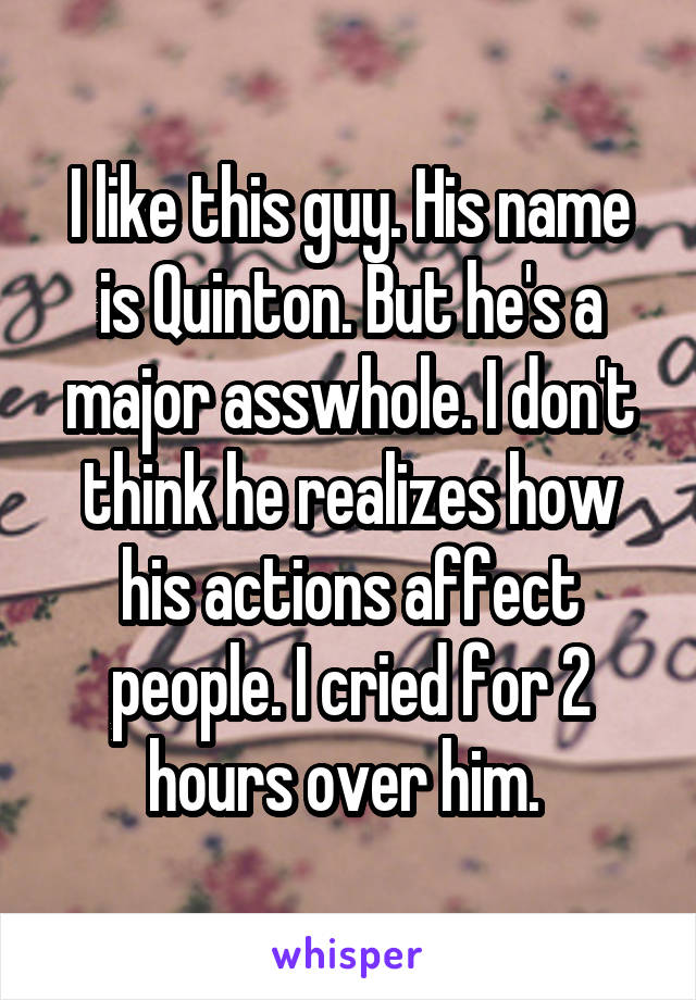 I like this guy. His name is Quinton. But he's a major asswhole. I don't think he realizes how his actions affect people. I cried for 2 hours over him. 