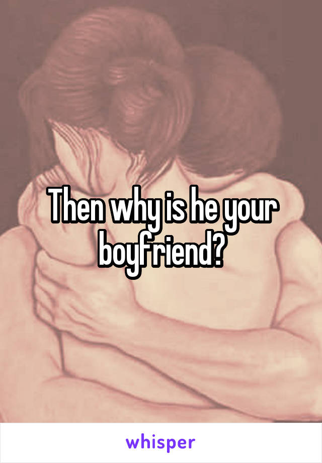 Then why is he your boyfriend?