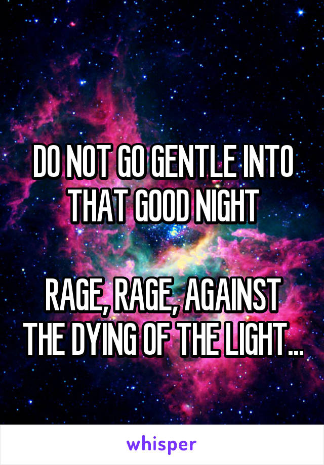 
DO NOT GO GENTLE INTO THAT GOOD NIGHT

RAGE, RAGE, AGAINST THE DYING OF THE LIGHT...