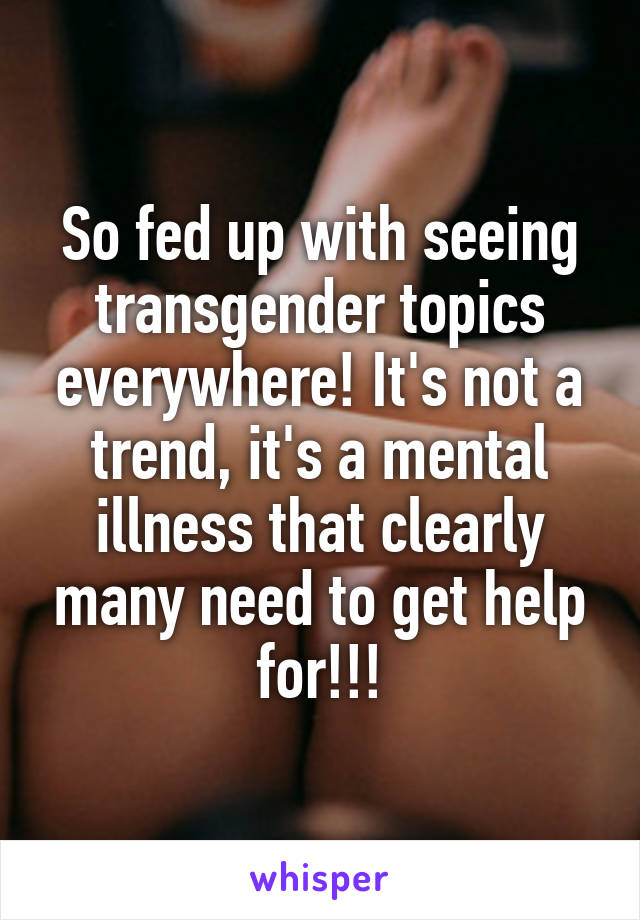 So fed up with seeing transgender topics everywhere! It's not a trend, it's a mental illness that clearly many need to get help for!!!