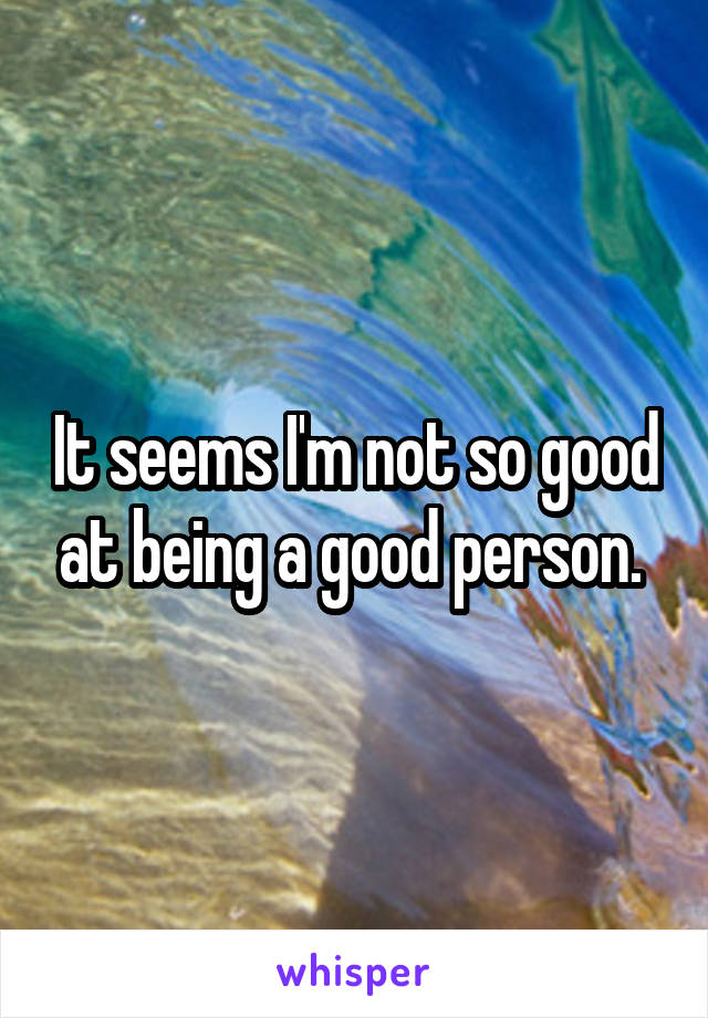 It seems I'm not so good at being a good person. 