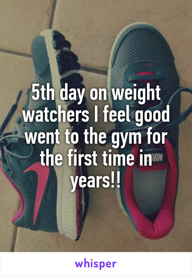 5th day on weight watchers I feel good went to the gym for the first time in years!!