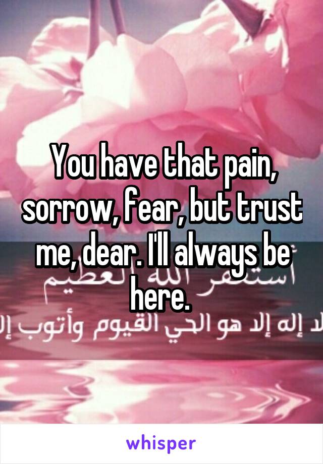 You have that pain, sorrow, fear, but trust me, dear. I'll always be here. 