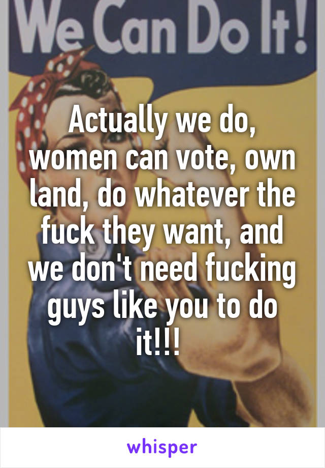 Actually we do, women can vote, own land, do whatever the fuck they want, and we don't need fucking guys like you to do it!!! 