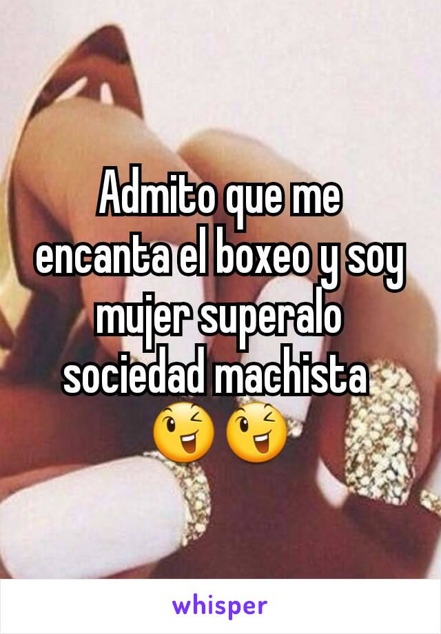 Admito que me encanta el boxeo y soy mujer superalo sociedad machista 
😉😉