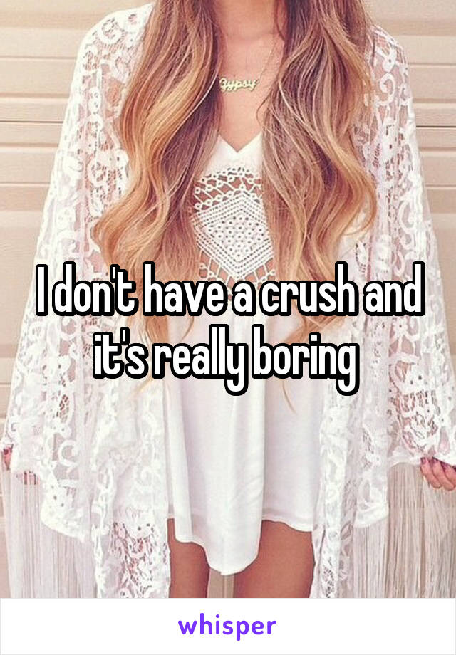 I don't have a crush and it's really boring 