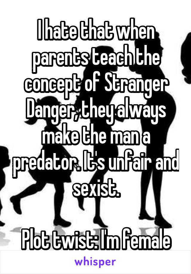 I hate that when parents teach the concept of Stranger Danger, they always make the man a predator. It's unfair and sexist.

Plot twist: I'm female