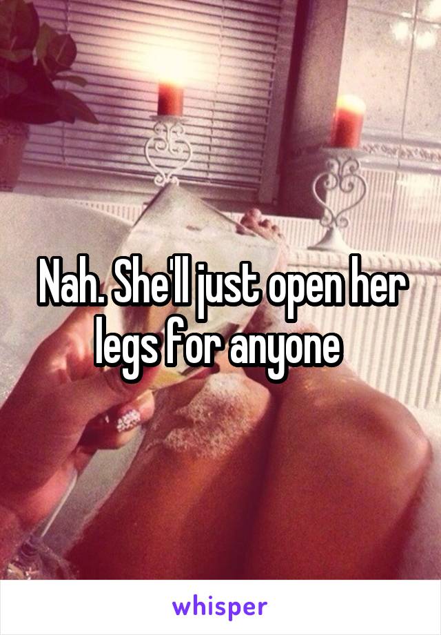 Nah. She'll just open her legs for anyone 