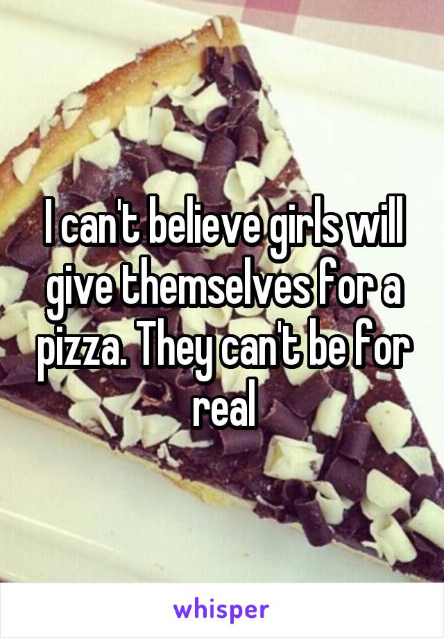 I can't believe girls will give themselves for a pizza. They can't be for real