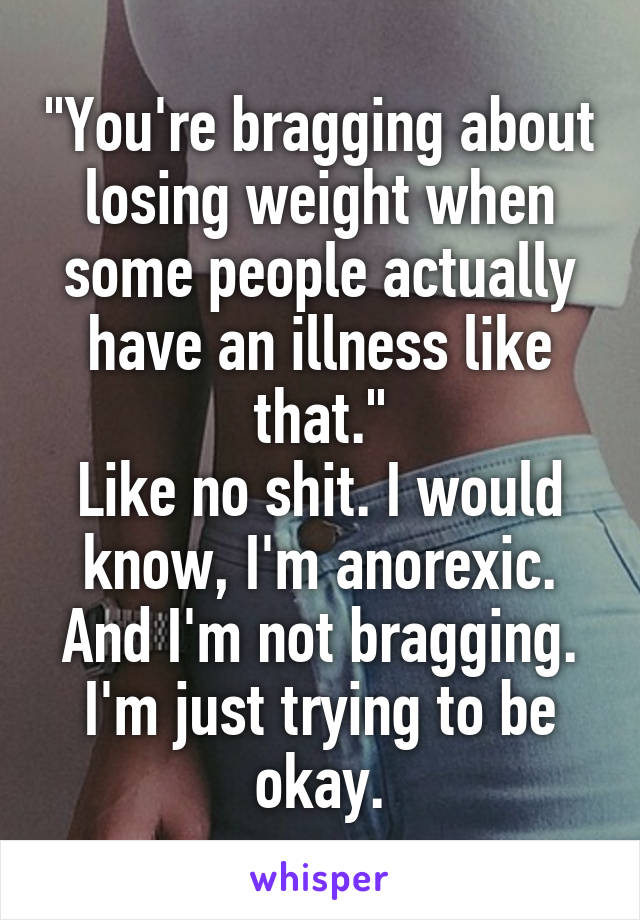 "You're bragging about losing weight when some people actually have an illness like that."
Like no shit. I would know, I'm anorexic. And I'm not bragging. I'm just trying to be okay.