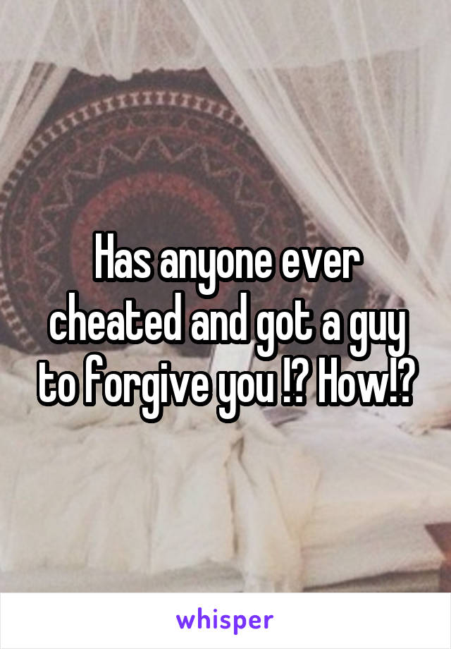 Has anyone ever cheated and got a guy to forgive you !? How!?